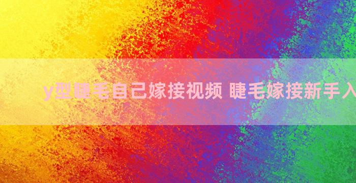 y型睫毛自己嫁接视频 睫毛嫁接新手入门教程